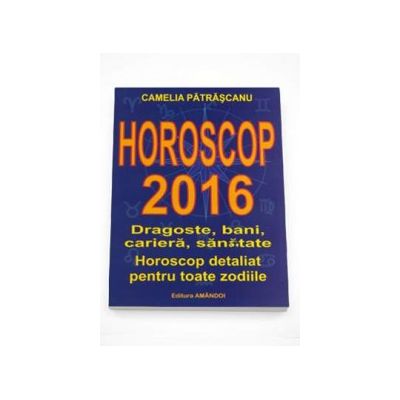 Horoscop 2016. Dragoste, bani, cariera, sanatate. Horoscop detaliat pentru toate zodiile. Camelia Patrascanu