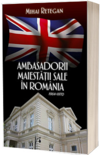 Ambasadorii maiestatii sale in Romania 1964-1970