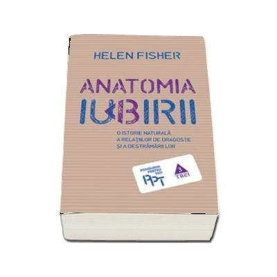 Anatomia iubirii. O istorie naturala a relatiilor de dragoste si a destramarii lor - Helen Fisher