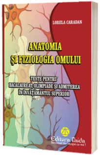ANATOMIA SI FIZIOLOGIA OMULUI. Teste pentru bacalaureat, olimpiade si admitere invatamant superior