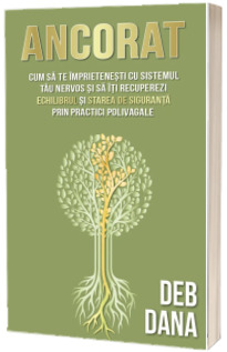 Ancorat. Cum sa te imprietenesti cu sistemul tau nervos si sa iti recuperezi echilibrul si starea de siguranta prin practici polivagale
