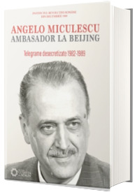 Angelo Miculescu ambasador la Beijing. Telegrame desecretizate 19821989