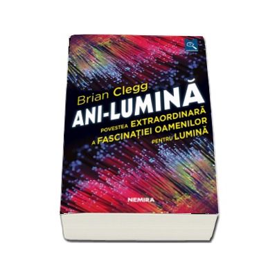 Ani-lumina. Povestea extraordinara a fascinatiei oamenilor pentru lumina - Brian Clegg