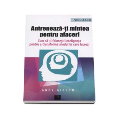 Antreneaza-ti mintea pentru afaceri. Cum sa-ti folosesti inteligenta pentru a transforma modul in care lucrezi (Andy Gibson)