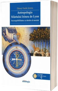 Antropologia Sfantului Irineu de Lyon. Incoruptibilitatea ca destin al omului - Danut-Vasile Jemna