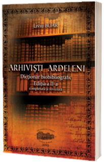 Arhivisti ardeleni. Dictionar biobibliografic. Editia a II-a, completata si revizuita (print alb negru, coperta color)