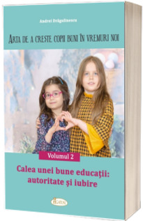 Arta de a creste copii buni in vremuri noi. Vol. 2. Calea unei bune educatii: autoritate si iubire