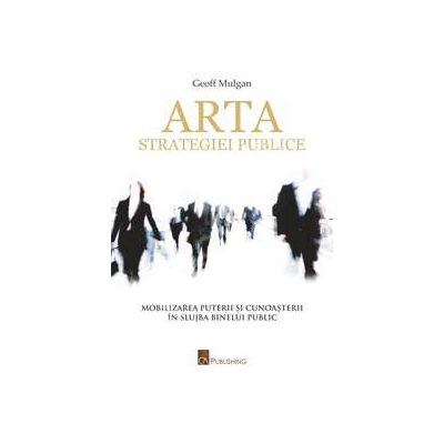 Arta strategiei publice. Mobilizarea puterii si cunoasterii in slujba binelui public