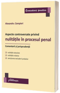 Aspecte controversate privind nulitatile in procesul penal. Comentarii si jurisprudenta