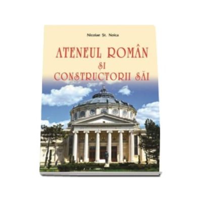 Ateneul Roman si constructorii sai -  Nicolae St. Noica