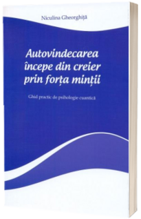 Autovindecarea incepe din creier prin forta mintii. Ghid practic de psihologie cuantica