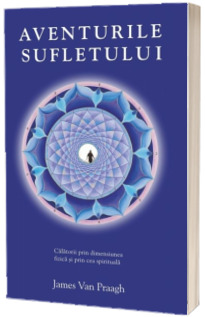 Aventurile sufletului. Calatorii prin dimensiunea fizica si prin cea spirituala