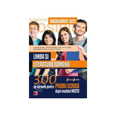 Bac 2013 pentru proba scrisa. Bacalaureat 2013 limba si literatura romana 300 de variante pentru proba scrisa