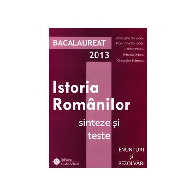 Bac istorie 2013. Bacalaureat 2013, istoria romanilor. Sinteze si teste, enunturi si rezolvari
