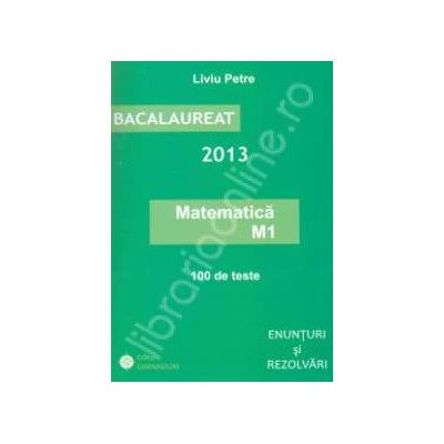 Bac matematica (M1) 2013. Bacalaureat 2013, Matematica M1. 100 de teste. Enunturi si rezolvari