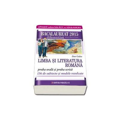 Bacalaureat 2015 limba si literatura romana, diferentiat pentru Real si Uman. Proba ORALA si proba SCRISA - 136 de subiecte si modele rezolvate