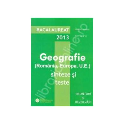 Bacalaureat geografie 2013. Romania, Europa, U.E. Sinteze si teste, enunturi si rezolvari