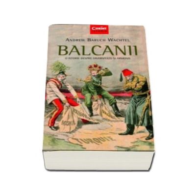 Balcanii. O istorie despre diversitate si armonie - Andrew Baruch Wachtel
