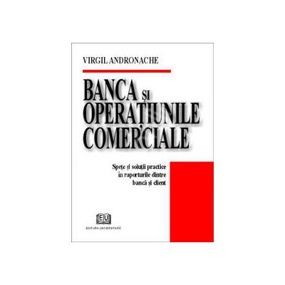 Banca si operatiunile comerciale (Spete si solutii practice in raporturile dintre banca si client)