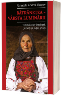 Batranetea – varsta luminarii. Timpul celor intelepti, fericiti si putin sfinti