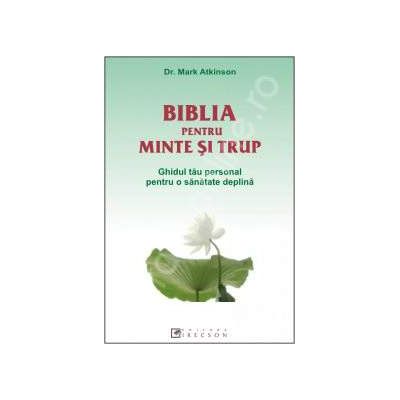 Biblia pentru minte si trup. Ghidul tau personal pentru o sanatate deplina