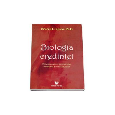 Biologia credintei. Eliberarea puterii constiintei, a materiei si a miracolelor