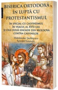 Biserica Ortodoxa in lupta cu protestantismul in special cu calvinismul in veacul al XVII-lea, si cele doua sinoade din Moldova contra calvinilor