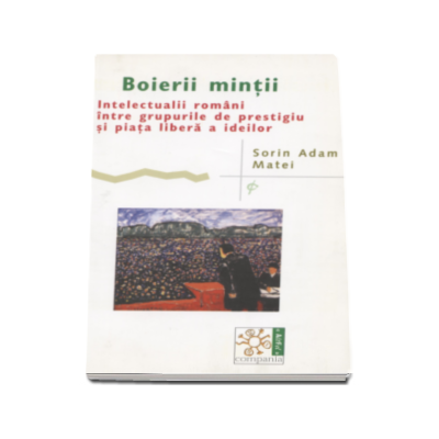 Boierii mintii. Intelectualii romani intre grupurile de prestigiu si piata libera a ideilor