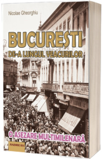 Bucuresti de-a lungul veacurilor - O asezare multimilenara (Nicolae Gheorghiu)
