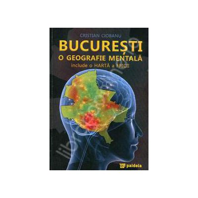 Bucuresti o geografie mentala (Include o Harta a Fricii)