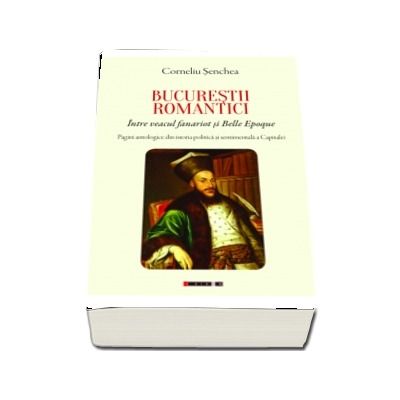 BUCURESTII ROMANTICI. Intre veacul fanariot si Belle Epoque. Pagini antologice din istoria politica si sentimentala a Capitalei