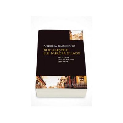 Bucurestiul lui Mircea Eliade Elemente de geografie literara - Andreea Rasuceanu