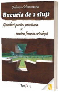 Bucuria de a sluji. Ganduri pentru preoteasa si femeia ortodoxa