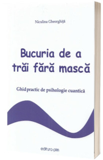 Bucuria de a trai fara masca. Ghid practic de psihologie cuantica, editie revizuita