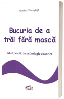 Bucuria de a trai fara masca (ghid practic de psihologie cuantica)