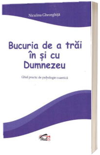 Bucuria de a trai in si cu Dumnezeu. Ghid practic de psihologie cuantica