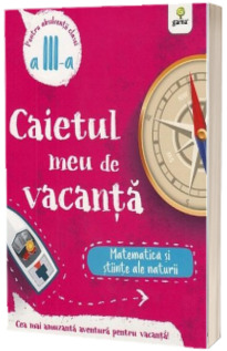 Caietul meu de vacanta, pentru clasa a III-a. Matematica si stiinte ale naturii