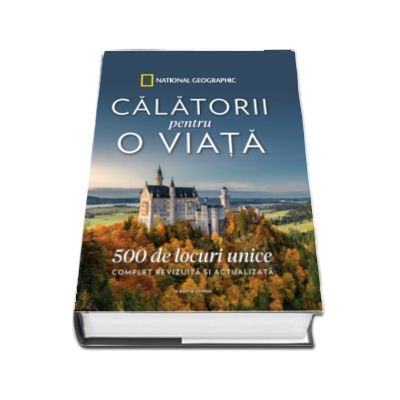 Calatorii pentru o viata. 500 de locuri unice. Complet revizuita si actualizata