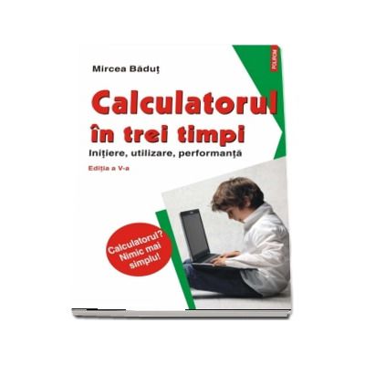 Calculatorul in trei timpi. Initiere, utilizare, performanta. Editia a V-a (Calculatorul? Nimic mai simplu!)