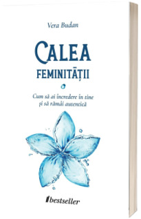 Calea Feminitatii. Cum sa ai incredere in tine si sa ramai autentica