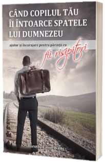 Cand copilul tau Ii intoarce spatele lui Dumnezeu. Ajutor si incurajare pentru parintii cu fii risipitori