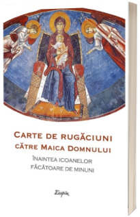 Carte de rugaciuni ce se citesc inaintea icoanelor facatoare de minuni ale Maicii Domnului