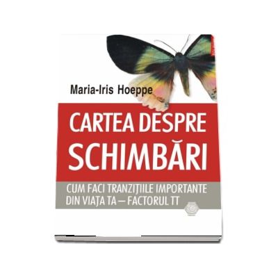 Cartea despre schimbari. Cum faci tranzitiile importante din viata ta - factorul TT (Maria-Iris Hoeppe)
