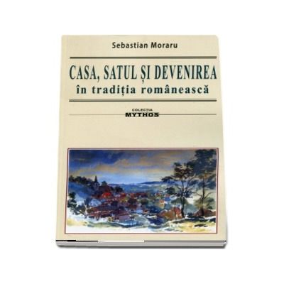 Casa, satul si devenirea in traditia romaneasca. Colectia Mythos