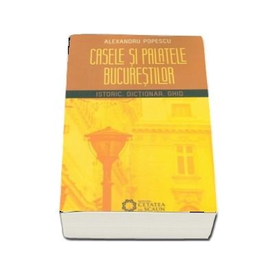 Casele si palatele bucurestenilor. Istoric, dictionar, ghid.