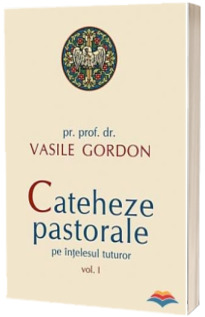 Cateheze pastorale pe intelesul tuturor. Volumul. I