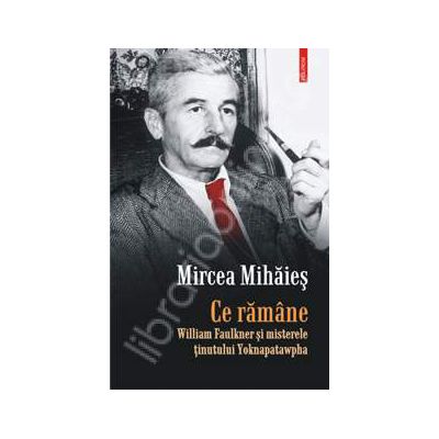 Ce ramine. William Faulkner si misterele tinutului Yoknapatawpha