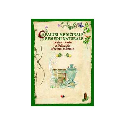 Ceaiuri medicinale si remedii naturale pentru a trata cu delicatete afectiuni marunte