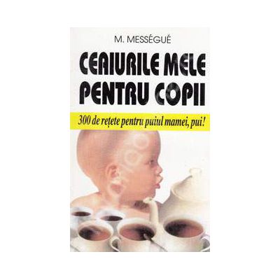 Ceaiurile mele pentru copii. 300 de retete pentru puiul mamei, pui!