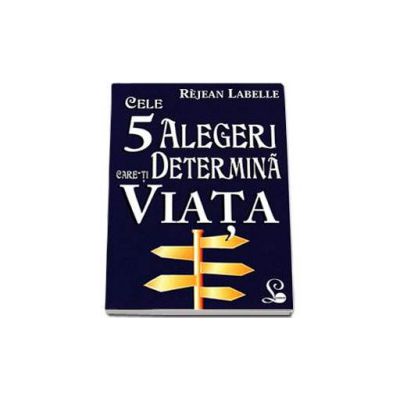 Cele 5 alegeri care-ti determina viata - Istoria vietii noastre este o serie de alegeri care fac din noi ceea ce suntem, scrie Rejean Labelle - Rejean Labelle